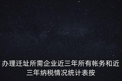 辦理遷址所需企業(yè)近三年所有帳務和近三年納稅情況統計表按