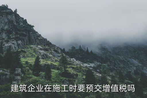 建筑企業(yè)在施工時要預(yù)交增值稅嗎