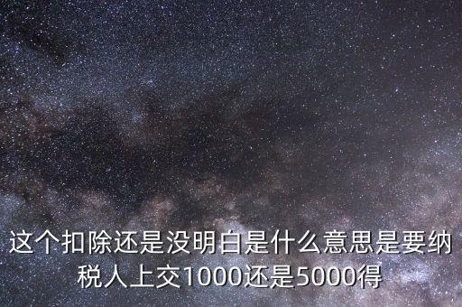 這個(gè)扣除還是沒(méi)明白是什么意思是要納稅人上交1000還是5000得