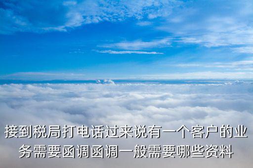 接到稅局打電話過來說有一個客戶的業(yè)務(wù)需要函調(diào)函調(diào)一般需要哪些資料