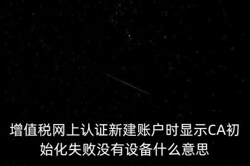 增值稅網(wǎng)上認證新建賬戶時顯示CA初始化失敗沒有設(shè)備什么意思