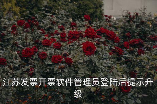 江蘇開票升級什么意思，江蘇發(fā)票開票軟件管理員登陸后提示升級