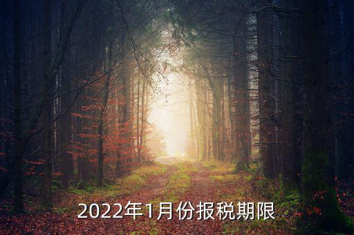 1月份報稅是什么時候止，2022年1月份報稅期限是什么時候