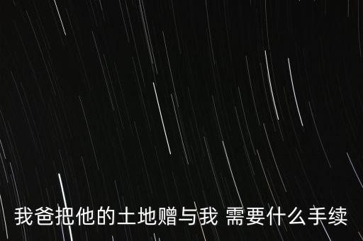 我爸把他的土地贈與我 需要什么手續(xù)