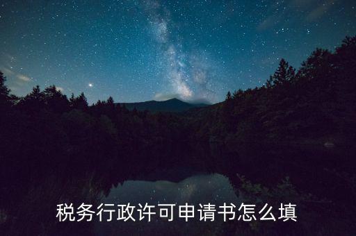 稅務(wù)行政許可申請(qǐng)書(shū)怎么填