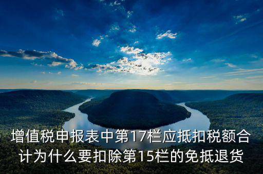 增值稅申報表中第17欄應抵扣稅額合計為什么要扣除第15欄的免抵退貨