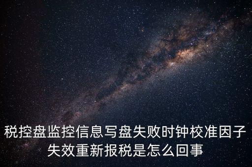 稅控盤寫盤失敗是什么意思，稅控盤監(jiān)控信息寫盤失敗時(shí)鐘校準(zhǔn)因子失效重新報(bào)稅09d1百度知