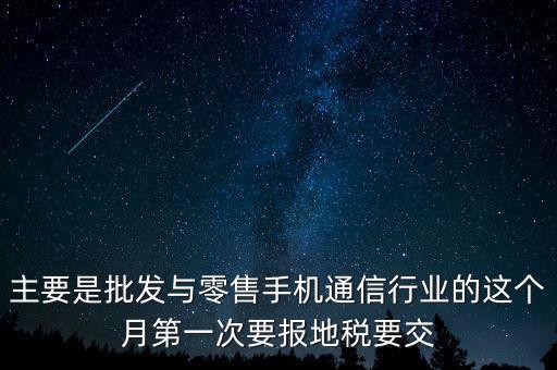 什么叫導稅，主要是批發(fā)與零售手機通信行業(yè)的這個月第一次要報地稅要交