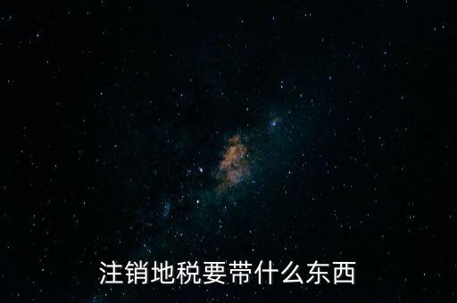 地稅注銷需要帶什么，地稅注銷需要哪些資料