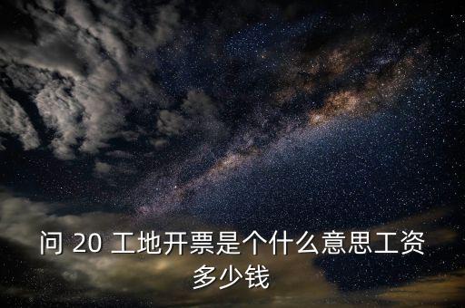 問 20 工地開票是個什么意思工資多少錢