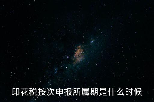 印花稅的所屬期是什么，印花稅按次申報所屬期是什么時候