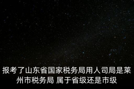 報(bào)考了山東省國家稅務(wù)局用人司局是萊州市稅務(wù)局 屬于省級還是市級