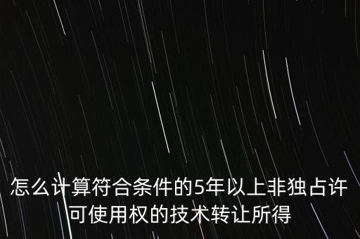 怎么計(jì)算符合條件的5年以上非獨(dú)占許可使用權(quán)的技術(shù)轉(zhuǎn)讓所得