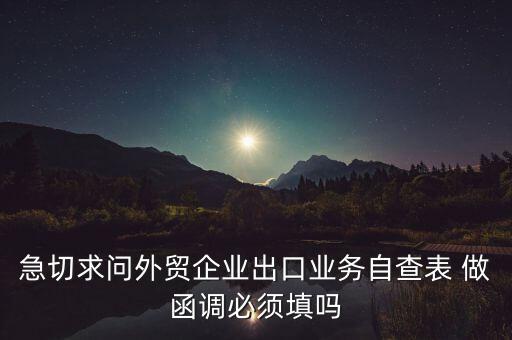 國(guó)稅局函調(diào)需要什么，急切求問(wèn)外貿(mào)企業(yè)出口業(yè)務(wù)自查表 做函調(diào)必須填嗎