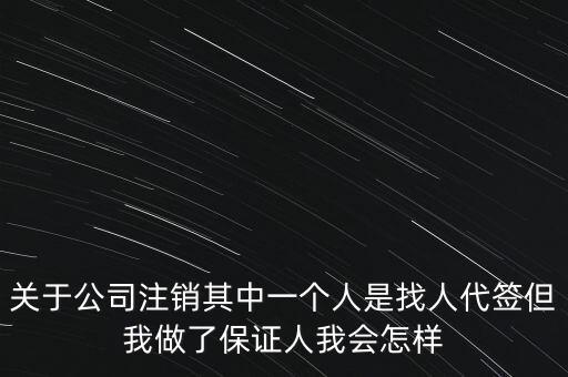 關(guān)于公司注銷其中一個人是找人代簽但我做了保證人我會怎樣