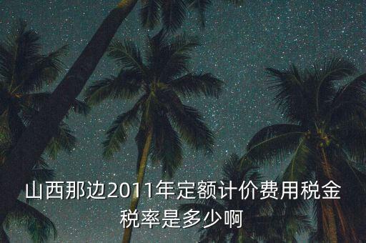 山西那邊2011年定額計價費用稅金稅率是多少啊