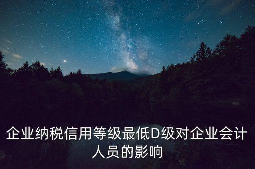 企業(yè)納稅信用等級最低D級對企業(yè)會計(jì)人員的影響