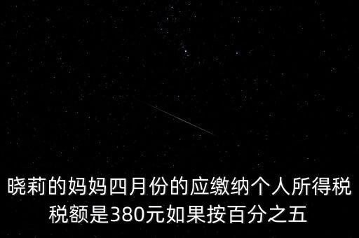 曉莉的媽媽四月份的應(yīng)繳納個(gè)人所得稅稅額是380元如果按百分之五