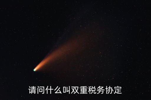 雙重征稅協(xié)定是什么，請(qǐng)問什么叫雙重稅務(wù)協(xié)定