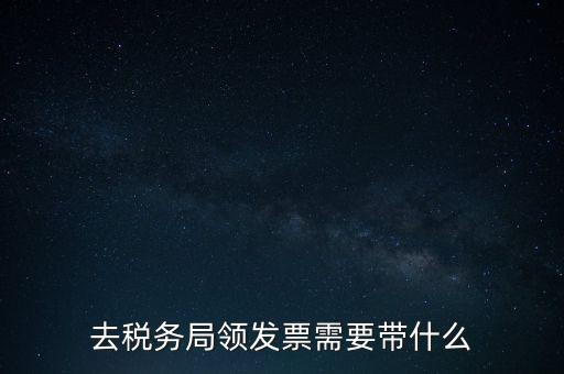 稅務領票是需要帶什么，去稅務局領發(fā)票需要帶什么資料去