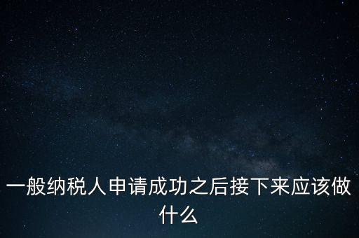 領(lǐng)取完一般納稅人批復(fù)后做什么，一般納稅人批后要做什么