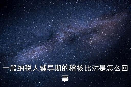 什么是交叉稽核比對，輔導(dǎo)期的進項稅交叉稽核對比