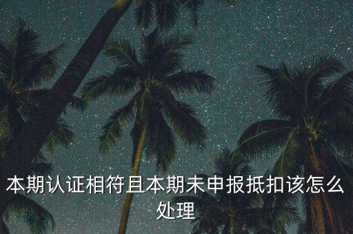 認證相符為什么未申報抵扣，本期認證相符且本期未申報抵扣該怎么處理