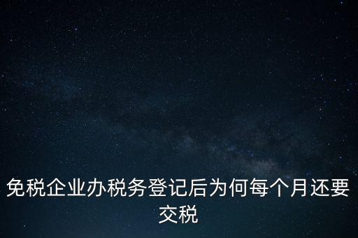 免稅企業(yè)辦稅務(wù)登記后為何每個月還要交稅