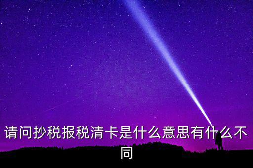 請問抄稅報稅清卡是什么意思有什么不同