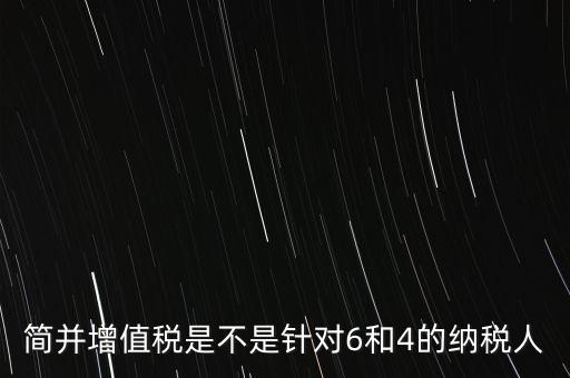 什么是簡(jiǎn)并增值稅征收率，簡(jiǎn)并增值稅是不是針對(duì)6和4的納稅人