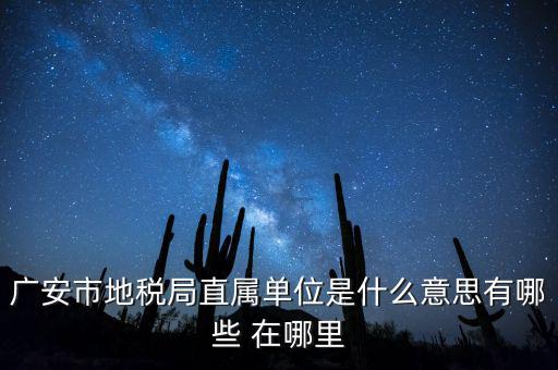 地稅局直屬局什么意思，廣安市地稅局直屬單位是什么意思有哪些 在哪里