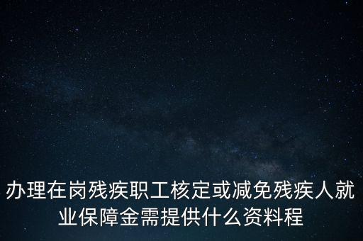 核定殘保金需要什么，辦理在崗殘疾職工核定或減免殘疾人就業(yè)保障金需提供什么資料程