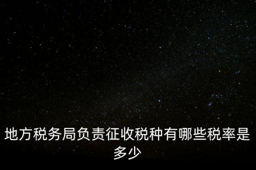 省地稅局征收什么稅，地稅局系統(tǒng)征收哪些稅種