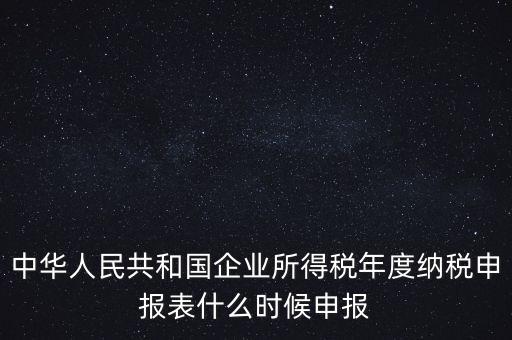 中華人民共和國企業(yè)所得稅年度納稅申報表什么時候申報