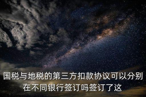 國(guó)稅與地稅的第三方扣款協(xié)議可以分別在不同銀行簽訂嗎簽訂了這