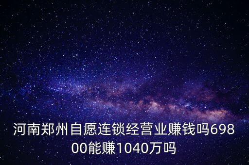 稅宣志愿者是什么，河南鄭州自愿連鎖經(jīng)營業(yè)賺錢嗎69800能賺1040萬嗎