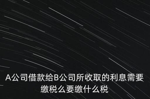 企業(yè)之間借款利息要交什么稅，公司從個人處借款的利息交個人所得稅嗎