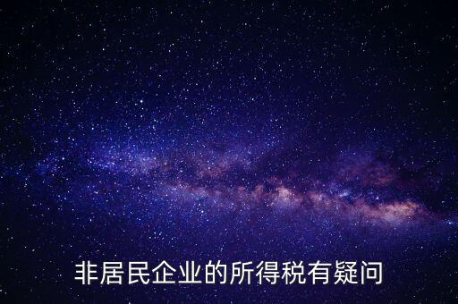 非居民企業(yè)是什么意思，誰能解釋下企業(yè)所得稅非居民納稅這段話