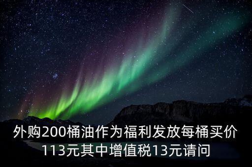 外購(gòu)200桶油作為福利發(fā)放每桶買(mǎi)價(jià)113元其中增值稅13元請(qǐng)問(wèn)