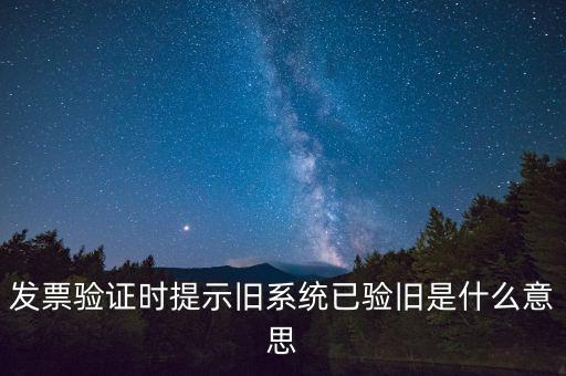 卷式發(fā)票驗舊要帶什么意思，發(fā)票驗證時提示舊系統(tǒng)已驗舊是什么意思