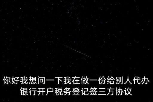 你好我想問一下我在做一份給別人代辦銀行開戶稅務登記簽三方協(xié)議