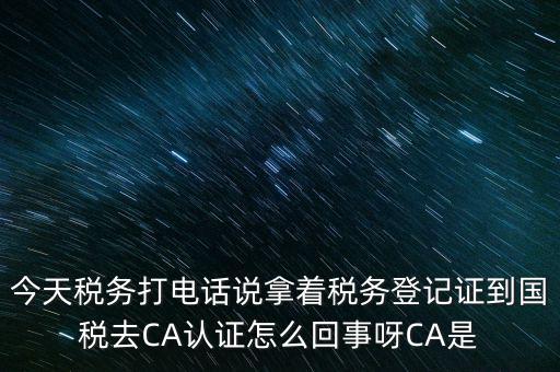 今天稅務打電話說拿著稅務登記證到國稅去CA認證怎么回事呀CA是