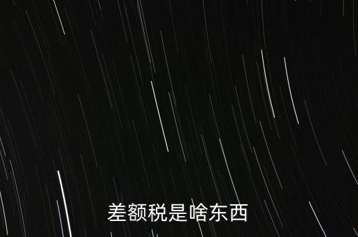 什么是差額納稅，差額稅是啥東西