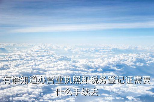 去稅務(wù)局登記需要什么，有誰知道辦營(yíng)業(yè)執(zhí)照和稅務(wù)登記證需要什么手續(xù)去