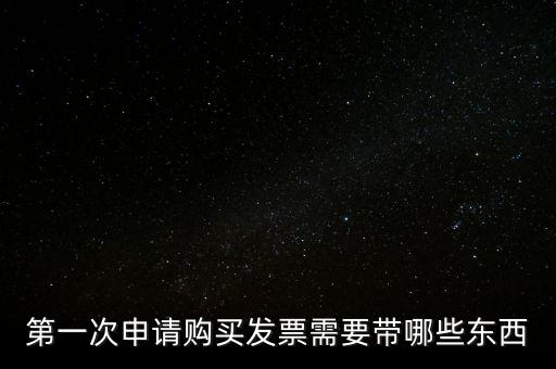 第一次開票需要什么，第一次申請購買發(fā)票需要帶哪些東西