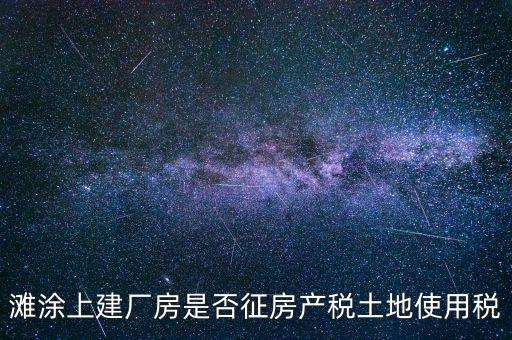 灘涂上建廠房是否征房產(chǎn)稅土地使用稅