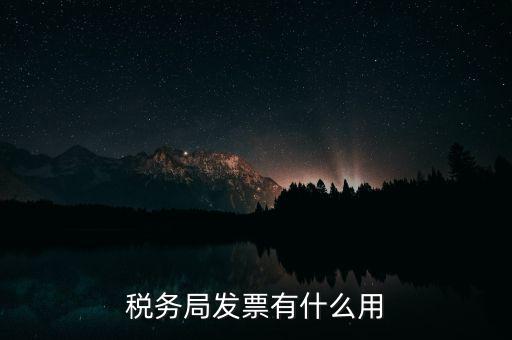 稅務(wù)局發(fā)票能干什么用，稅務(wù)局發(fā)票有什么用