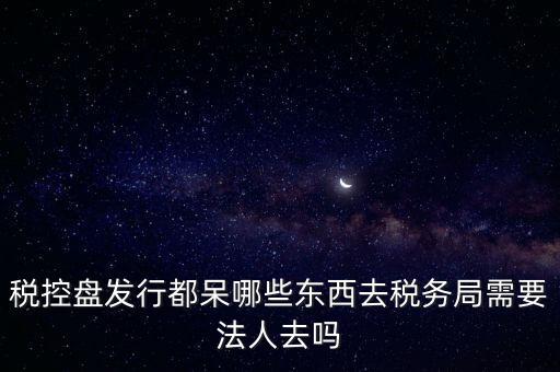 發(fā)行稅控盤需要什么資料，去稅務(wù)局辦理稅控盤需要什么資料流程怎么走呢