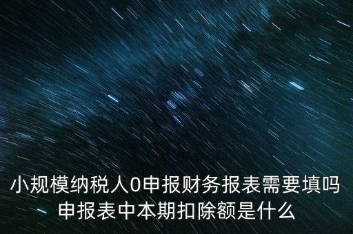 小規(guī)模納稅人0申報財務報表需要填嗎申報表中本期扣除額是什么