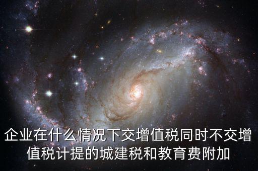 企業(yè)在什么情況下交增值稅同時不交增值稅計提的城建稅和教育費(fèi)附加